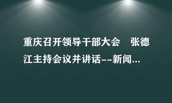 重庆召开领导干部大会 张德江主持会议并讲话--新闻报道-飞外