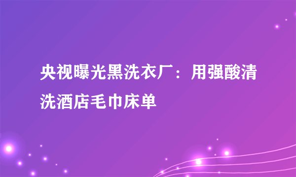 央视曝光黑洗衣厂：用强酸清洗酒店毛巾床单