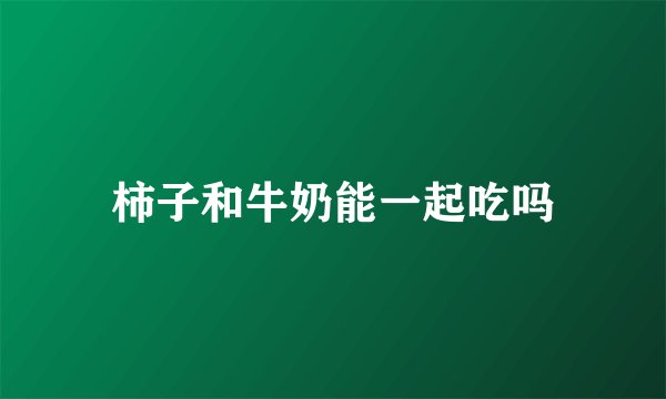 柿子和牛奶能一起吃吗