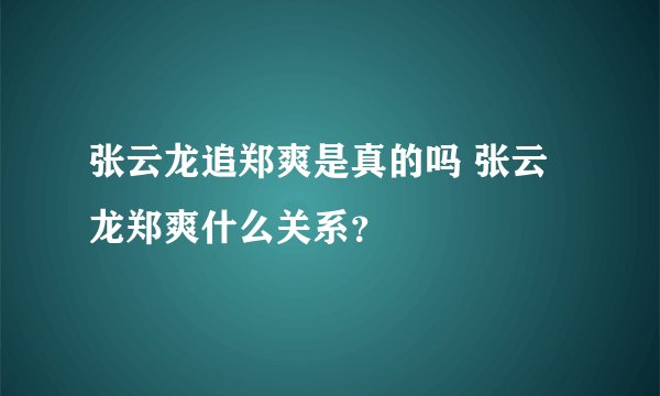 张云龙追郑爽是真的吗 张云龙郑爽什么关系?