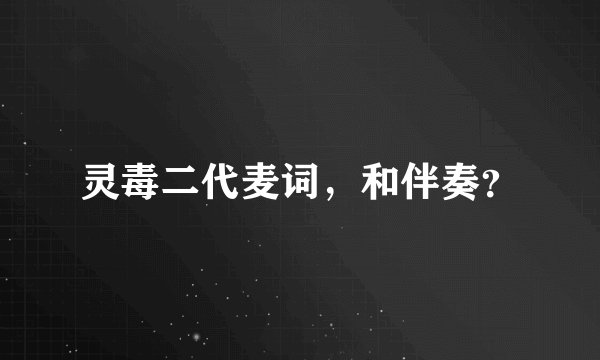 灵毒二代麦词，和伴奏？