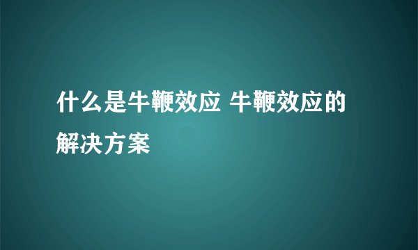 什么是牛鞭效应 牛鞭效应的解决方案