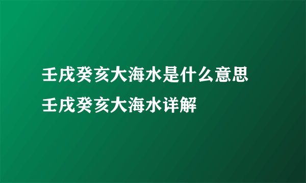 壬戌癸亥大海水是什么意思 壬戌癸亥大海水详解