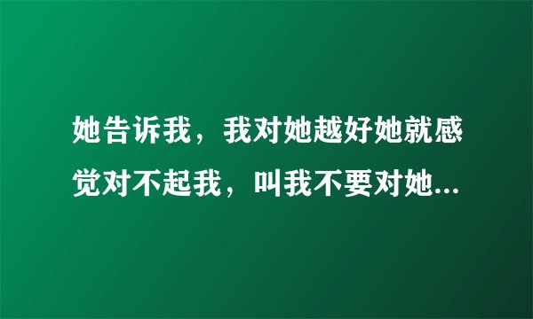 她告诉我，我对她越好她就感觉对不起我，叫我不要对她那么好，她不值得我对她那么好。她说她欠我的太多了