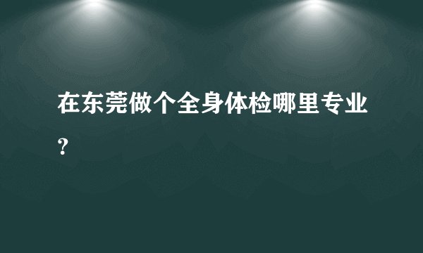 在东莞做个全身体检哪里专业?