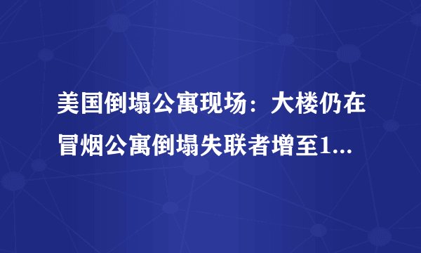 美国倒塌公寓现场：大楼仍在冒烟公寓倒塌失联者增至159人-飞外