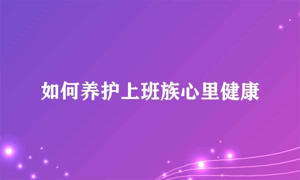 如何养护上班族心里健康