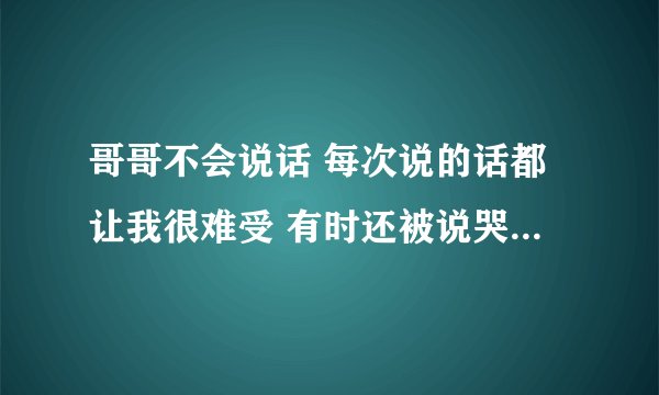 哥哥不会说话 每次说的话都让我很难受 有时还被说哭了 但他第二天就啥事没发生一样的找我 这该怎么办？