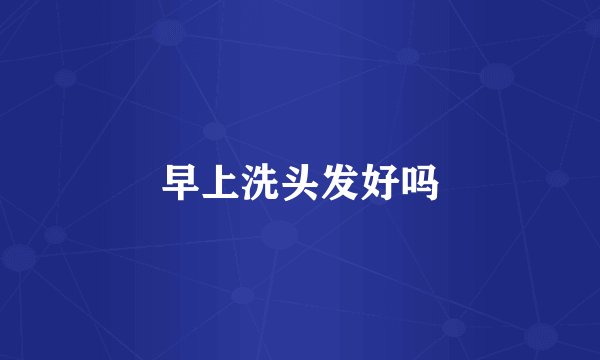 早上洗头发好吗