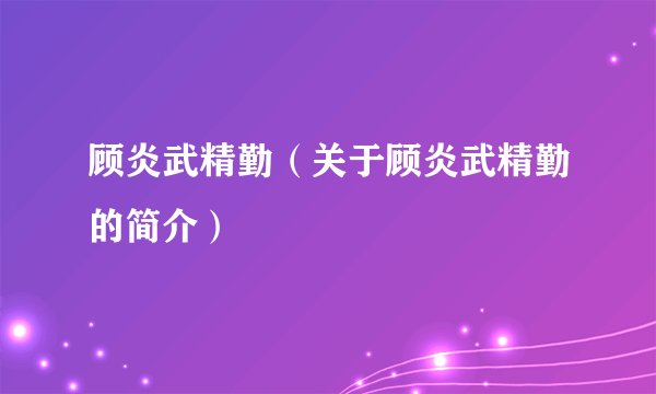 顾炎武精勤（关于顾炎武精勤的简介）