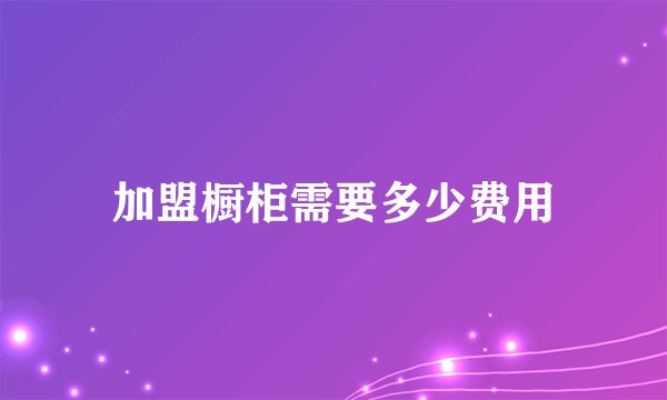 加盟橱柜需要多少费用