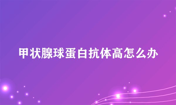 甲状腺球蛋白抗体高怎么办