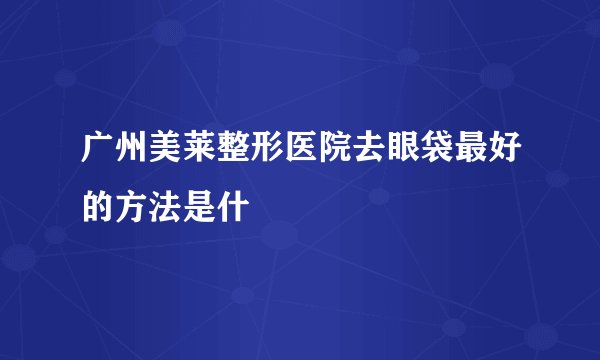 广州美莱整形医院去眼袋最好的方法是什