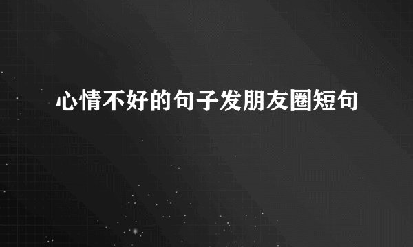 心情不好的句子发朋友圈短句