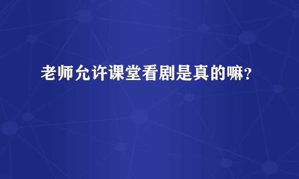 老师允许课堂看剧是真的嘛？