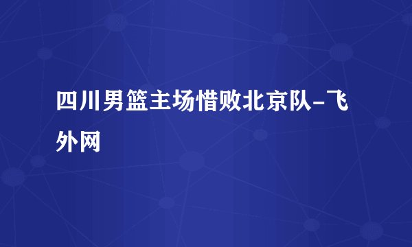 四川男篮主场惜败北京队-飞外网