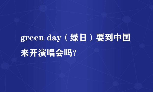 green day(绿日)要到中国来开演唱会吗?