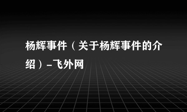 杨辉事件（关于杨辉事件的介绍）-飞外网