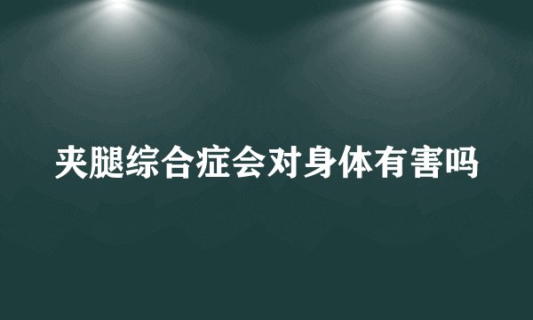 夹腿综合症会对身体有害吗