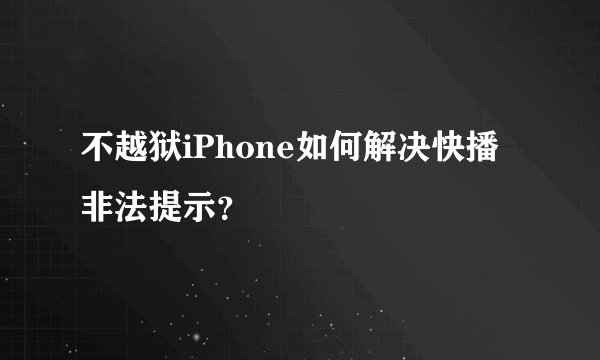 不越狱iPhone如何解决快播非法提示?