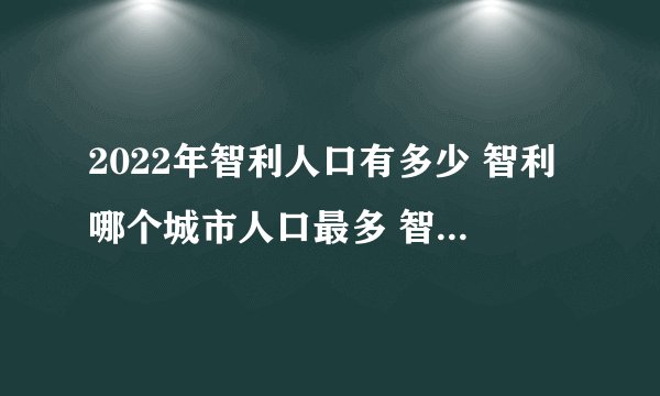 2022年智利人口有多少 智利哪个城市人口最多 智利历年人口数量盘点