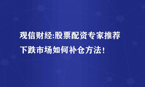 观信财经:股票配资专家推荐下跌市场如何补仓方法！