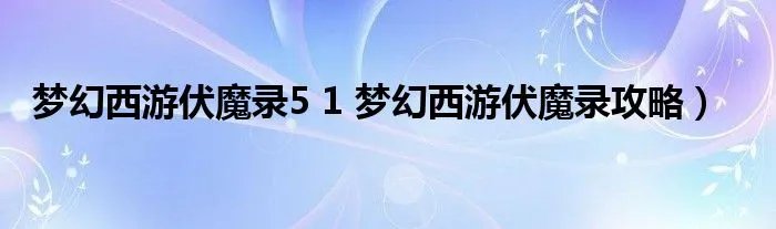 梦幻西游伏魔录5 1 梦幻西游伏魔录攻略）