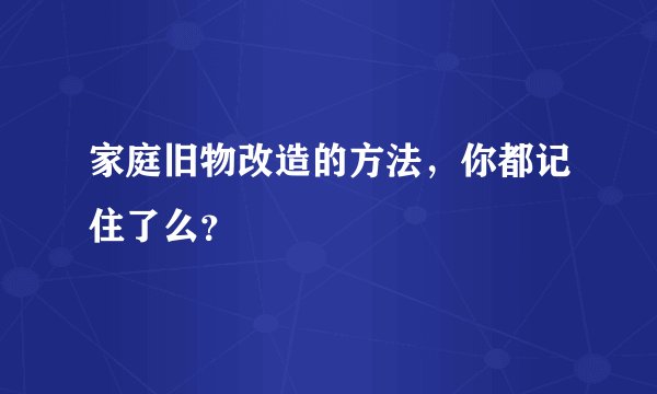 家庭旧物改造的方法，你都记住了么？