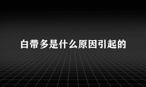 白带多是什么原因引起的