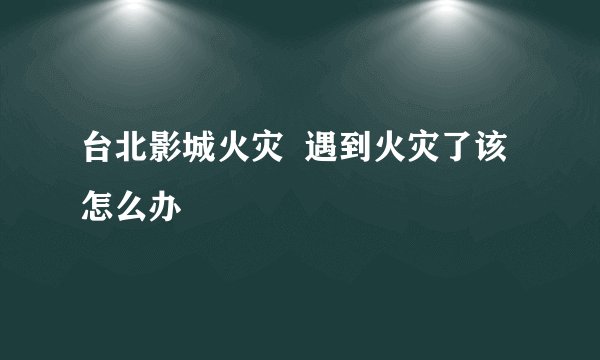 台北影城火灾  遇到火灾了该怎么办