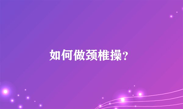 如何做颈椎操？