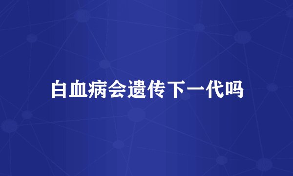 白血病会遗传下一代吗