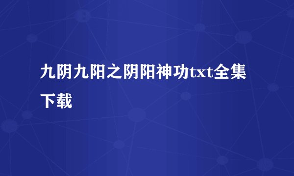 九阴九阳之阴阳神功txt全集下载