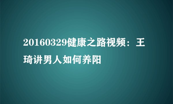 20160329健康之路视频：王琦讲男人如何养阳