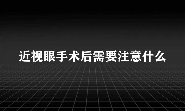 近视眼手术后需要注意什么