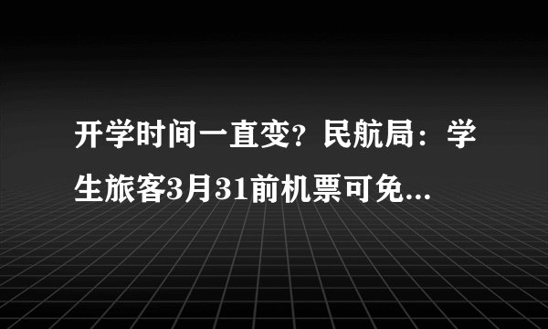 开学时间一直变?民航局:学生旅客3月31前机票可免费退改签