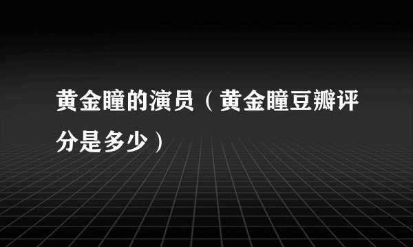 黄金瞳的演员（黄金瞳豆瓣评分是多少）