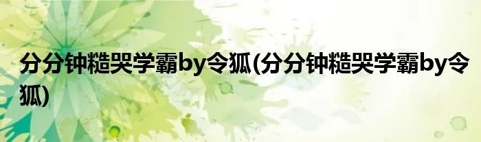 分分钟糙哭学霸by令狐(分分钟糙哭学霸by令狐)