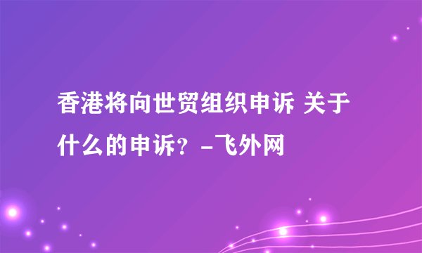 香港将向世贸组织申诉 关于什么的申诉?-飞外网