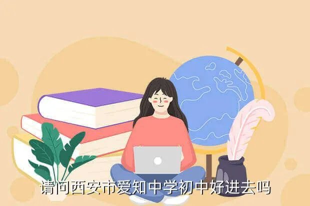 西安爱知中学小升初,请问西安市爱知中学初中好进去吗