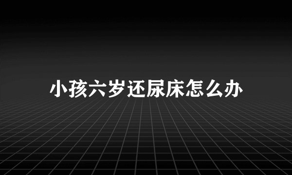 小孩六岁还尿床怎么办