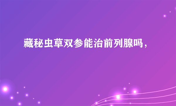 藏秘虫草双参能治前列腺吗，