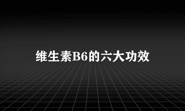 维生素B6的六大功效