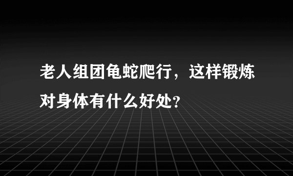老人组团龟蛇爬行，这样锻炼对身体有什么好处？