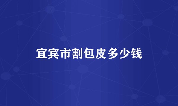 宜宾市割包皮多少钱