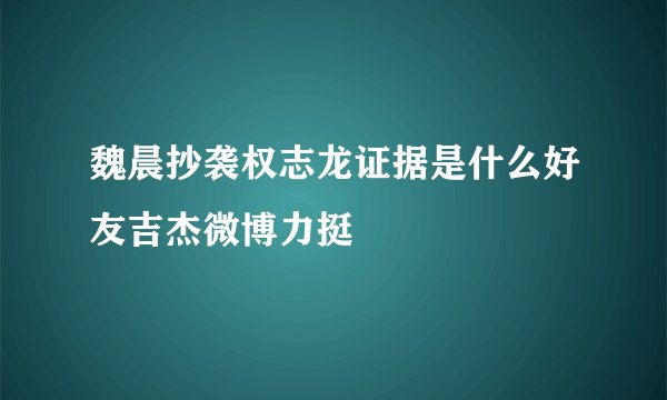 魏晨抄袭权志龙证据是什么好友吉杰微博力挺