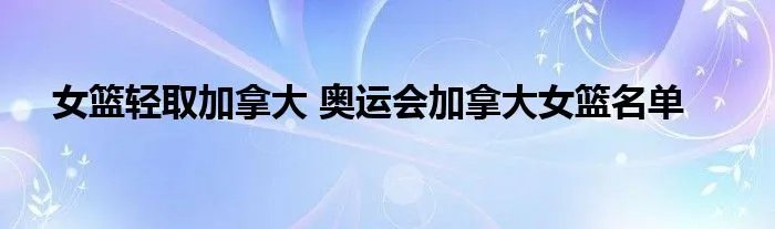 女篮轻取加拿大 奥运会加拿大女篮名单