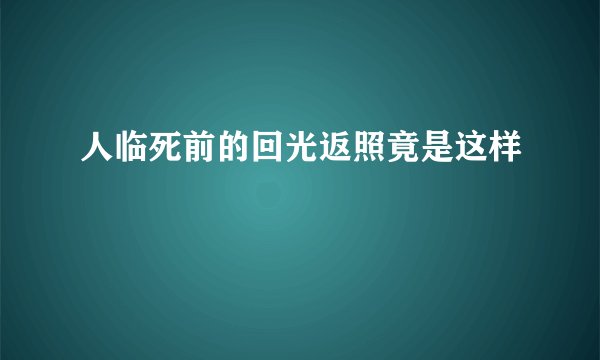 人临死前的回光返照竟是这样