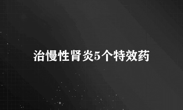 治慢性肾炎5个特效药