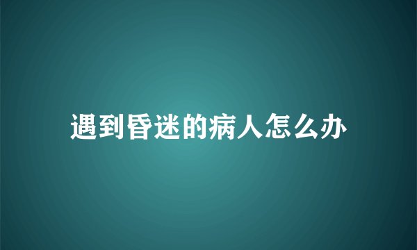 遇到昏迷的病人怎么办